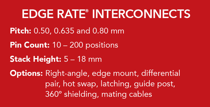 Pitch: 0.50, 0.635 and 0.80 mm. Pin Count: 10 - 200 positions. Stack Height: 5 - 18 mm. Options: Right-angle, edge mount, differential pair, hot swap, latching, guide post, 360º shielding, mating cables.